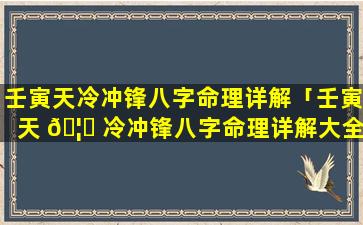 壬寅天冷冲锋八字命理详解「壬寅天 🦆 冷冲锋八字命理详解大全」